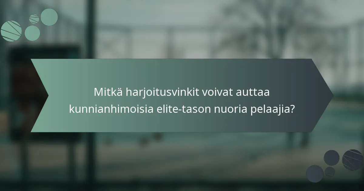 Mitkä harjoitusvinkit voivat auttaa kunnianhimoisia elite-tason nuoria pelaajia?